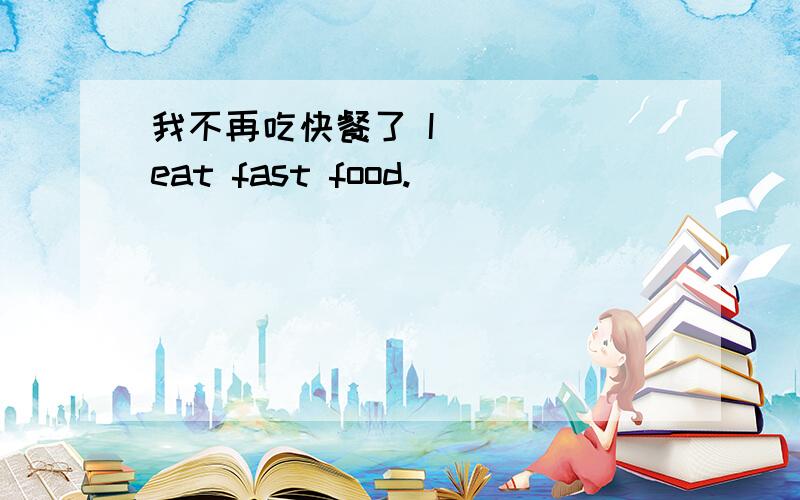 我不再吃快餐了 I ___ eat fast food.