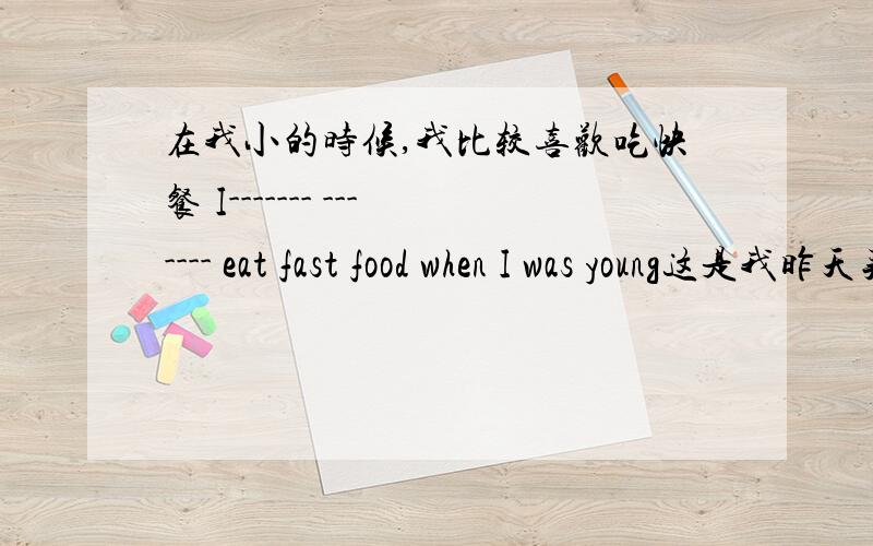 在我小的时候,我比较喜欢吃快餐 I------- ------- eat fast food when I was young这是我昨天买的毛衣This is a ------ ------- I ------- yesterday.