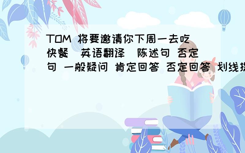 TOM 将要邀请你下周一去吃快餐（英语翻译）陈述句 否定句 一般疑问 肯定回答 否定回答 划线提问（TOM）