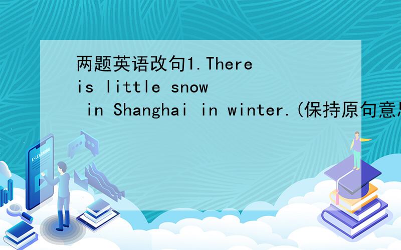 两题英语改句1.There is little snow in Shanghai in winter.(保持原句意思）It ______ ______ in shanghai in winter.2.Great changes have taken place in my hometown in the past few years.(保持原句意思）______ have ______great changes in