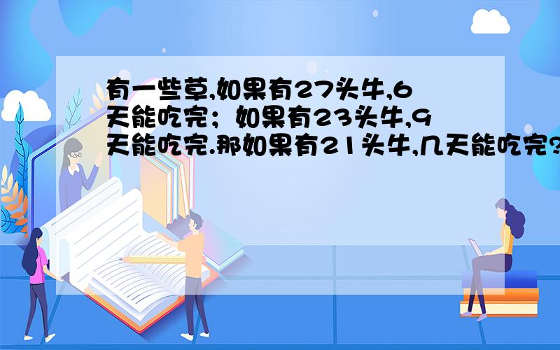 有一些草,如果有27头牛,6天能吃完；如果有23头牛,9天能吃完.那如果有21头牛,几天能吃完?草不生长