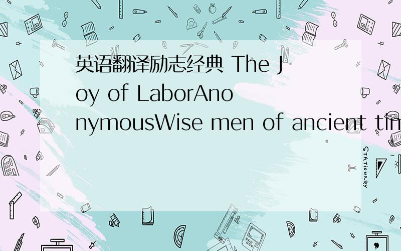 英语翻译励志经典 The Joy of LaborAnonymousWise men of ancient times and successful men of today have told us thatlabor is sweet.Its reward is not material gain but what one becomes by it.Work does much more for us than just giving us a living