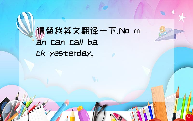 请替我英文翻译一下.No man can call back yesterday.