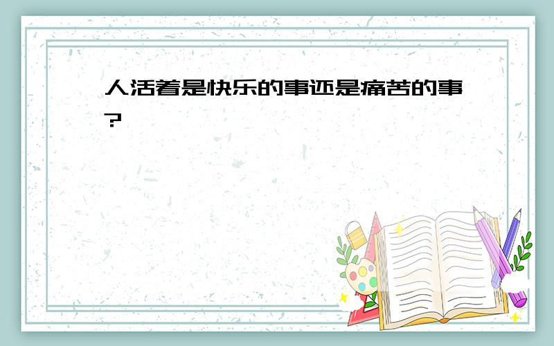 人活着是快乐的事还是痛苦的事?