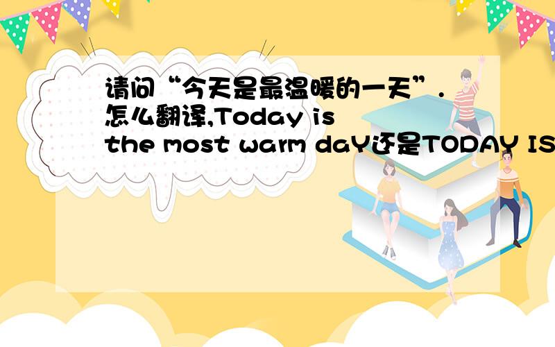 请问“今天是最温暖的一天”.怎么翻译,Today is the most warm daY还是TODAY IS A WARMEST DAY