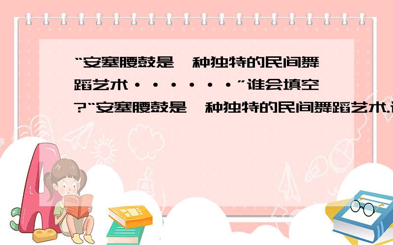 “安塞腰鼓是一种独特的民间舞蹈艺术······”谁会填空?“安塞腰鼓是一种独特的民间舞蹈艺术.课文主要写了安塞腰鼓的（ ）、（ ）、（ ）,从而赞美了黄土高原人粗犷、豪迈、开放的