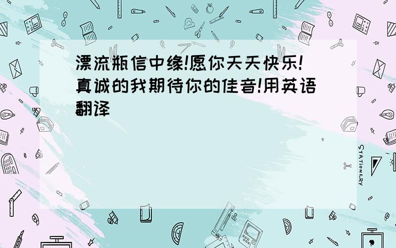 漂流瓶信中缘!愿你天天快乐!真诚的我期待你的佳音!用英语翻译)