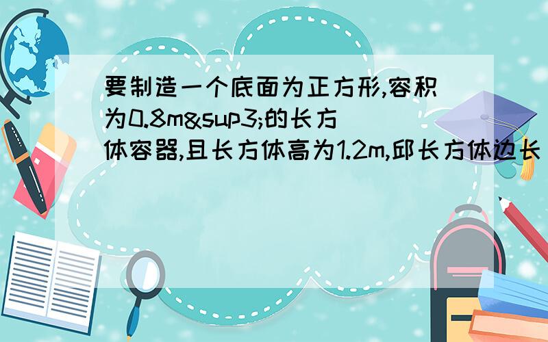 要制造一个底面为正方形,容积为0.8m³的长方体容器,且长方体高为1.2m,邱长方体边长（精确到0.01m)