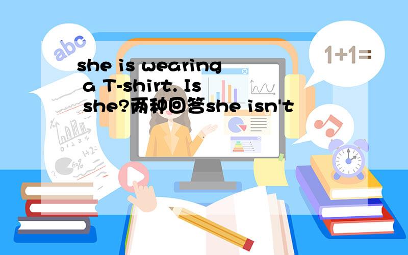 she is wearing a T-shirt. Is she?两种回答she isn't