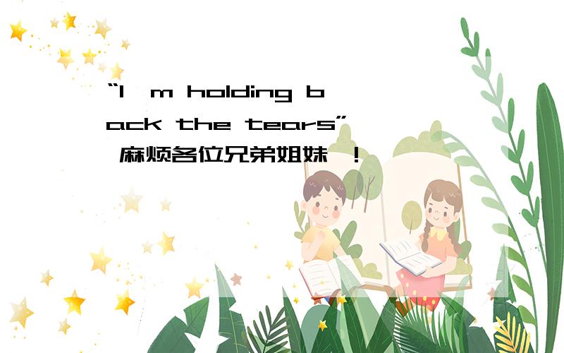 “I'm holding back the tears” 麻烦各位兄弟姐妹咯!