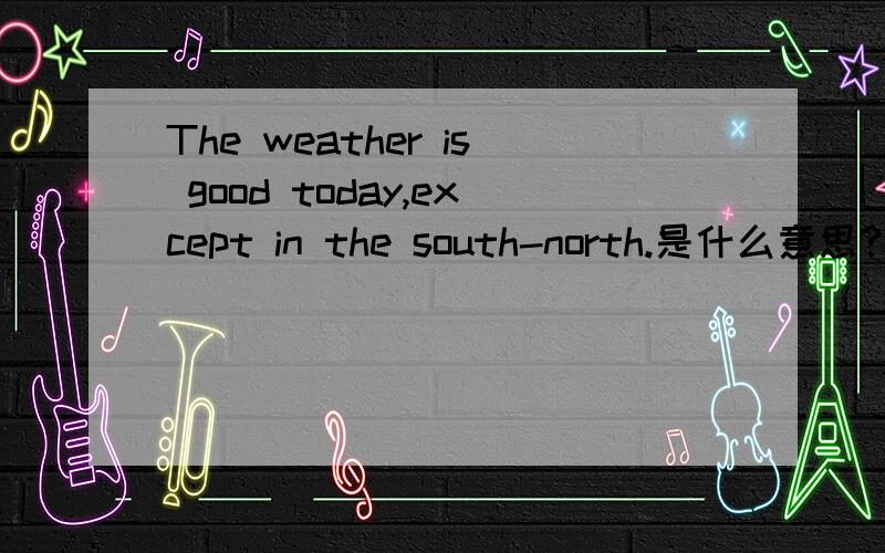 The weather is good today,except in the south-north.是什么意思?为什么south和north用-连接?不好意思，看错了，应是south-west,西南，我懂了，英语中南北放在前面，东西放在后面，和中文刚好调个方向