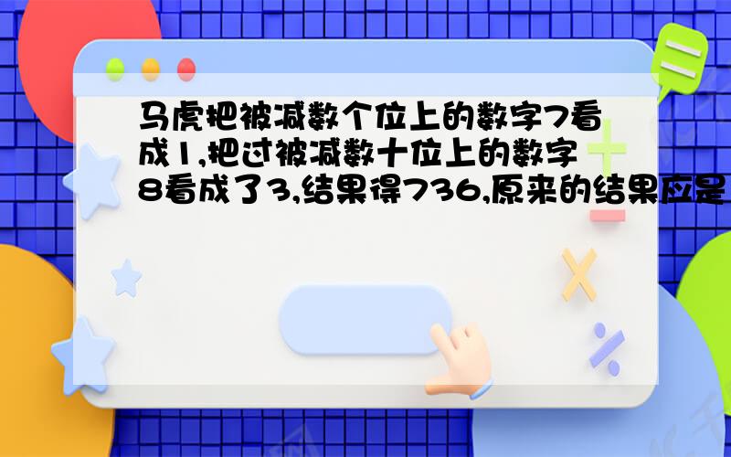 马虎把被减数个位上的数字7看成1,把过被减数十位上的数字8看成了3,结果得736,原来的结果应是多少?列出算式