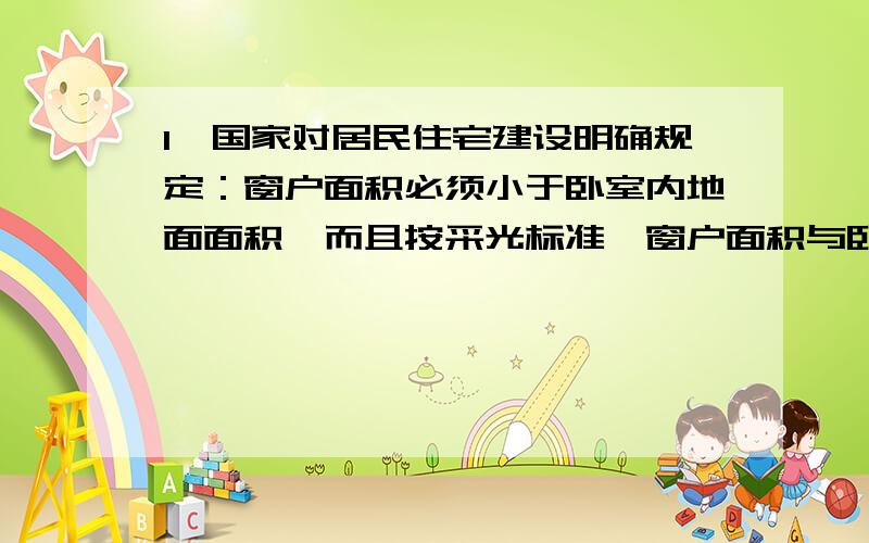 1、国家对居民住宅建设明确规定：窗户面积必须小于卧室内地面面积,而且按采光标准,窗户面积与卧室内地面面积之比应该在15%左右,而且这个比值越大,采光条件越好.如果同时增加相等的窗