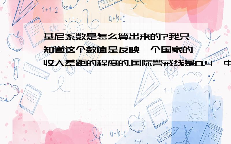 基尼系数是怎么算出来的?我只知道这个数值是反映一个国家的收入差距的程度的.国际警戒线是0.4,中国已经在2002年的时候就超过了这个稀疏.我很想知道这个系数是根据哪些数据推导出来的?