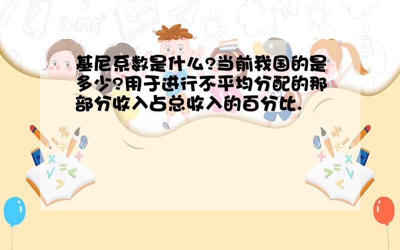 基尼系数是什么?当前我国的是多少?用于进行不平均分配的那部分收入占总收入的百分比.