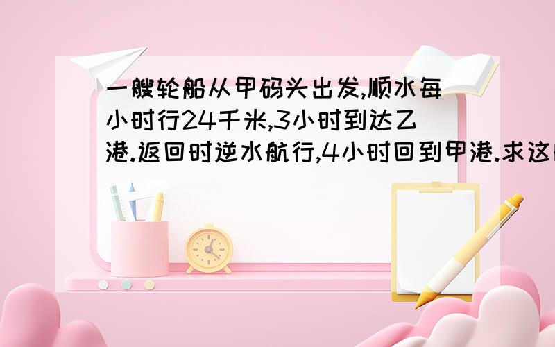 一艘轮船从甲码头出发,顺水每小时行24千米,3小时到达乙港.返回时逆水航行,4小时回到甲港.求这艘轮船往返一次的平均速度.