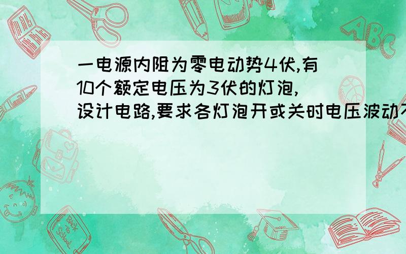 一电源内阻为零电动势4伏,有10个额定电压为3伏的灯泡,设计电路,要求各灯泡开或关时电压波动不超过0.5伏