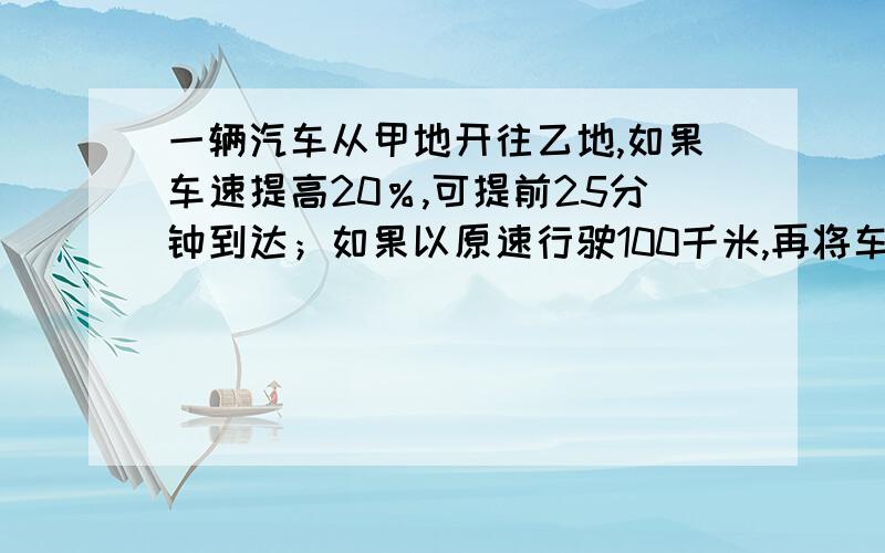 一辆汽车从甲地开往乙地,如果车速提高20％,可提前25分钟到达；如果以原速行驶100千米,再将车速提高25％,可提前10分钟到达,甲乙两地的距离是_____?