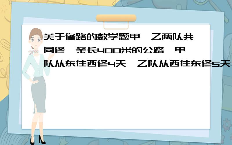 关于修路的数学题甲、乙两队共同修一条长400米的公路,甲队从东往西修4天,乙队从西往东修5天,正好修完,甲队比乙队每天多修10米.甲、乙两队每天共修多少米?