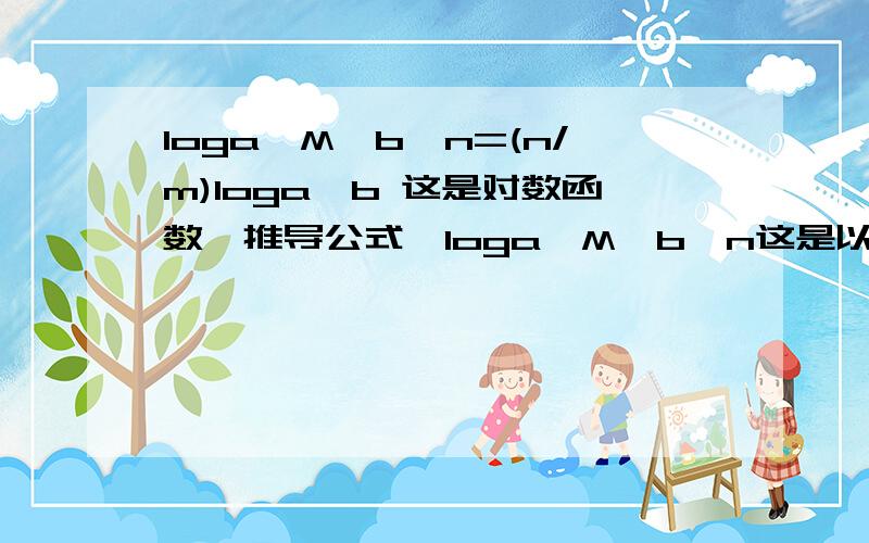 loga^M^b^n=(n/m)loga^b 这是对数函数,推导公式,loga^M^b^n这是以a为底M的b的n次.