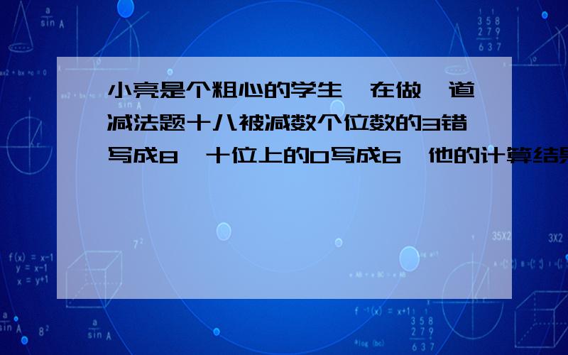 小亮是个粗心的学生,在做一道减法题十八被减数个位数的3错写成8,十位上的0写成6,他的计算结果是186,正确