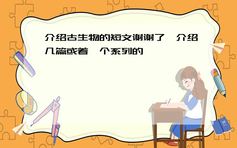 介绍古生物的短文谢谢了,介绍几篇或着一个系列的