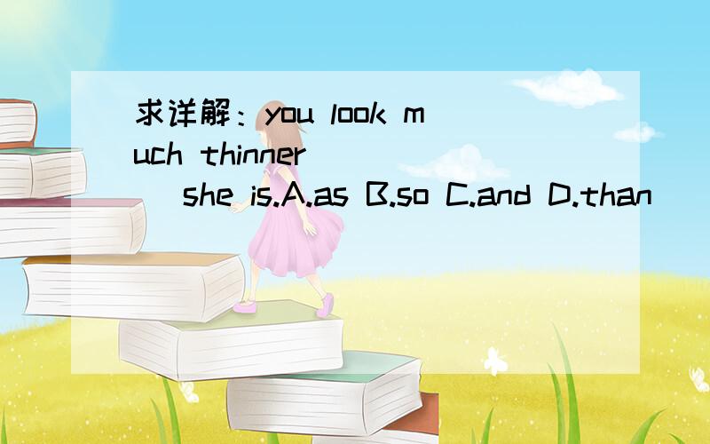 求详解：you look much thinner ( ) she is.A.as B.so C.and D.than