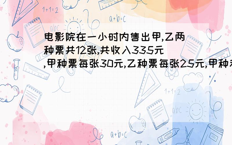 电影院在一小时内售出甲,乙两种票共12张,共收入335元,甲种票每张30元,乙种票每张25元,甲种和乙种票各有【接上题】多少张