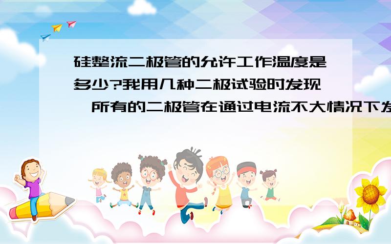 硅整流二极管的允许工作温度是多少?我用几种二极试验时发现,所有的二极管在通过电流不大情况下发热均很严重,如3A的二极管1N5408在通过1A电流时即发烫,10A的二极管在通过2A电流时也发烫严