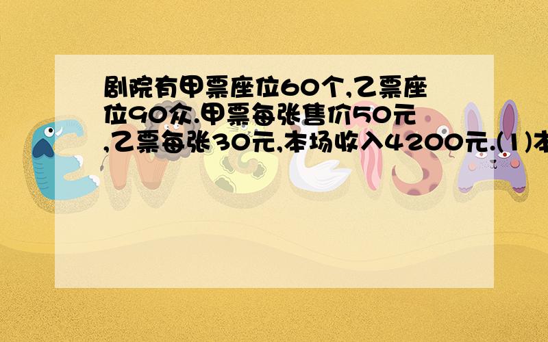 剧院有甲票座位60个,乙票座位90众.甲票每张售价50元,乙票每张30元,本场收入4200元.(1)本场观众最少有多少人?(2)本场观众最多有多少人?