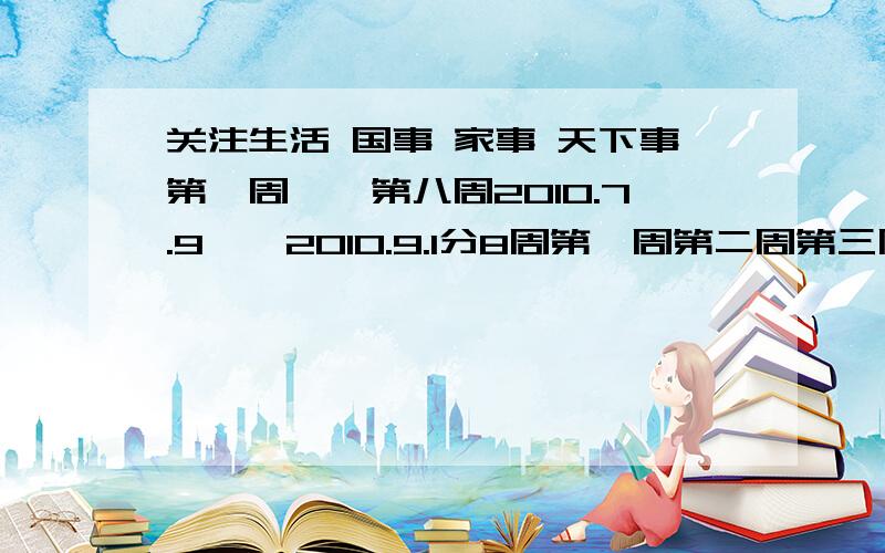 关注生活 国事 家事 天下事第一周——第八周2010.7.9——2010.9.1分8周第一周第二周第三周第四周第五周第六周第七周第八周