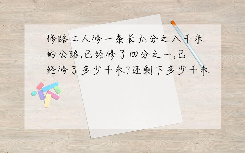 修路工人修一条长九分之八千米的公路,已经修了四分之一,已经修了多少千米?还剩下多少千米