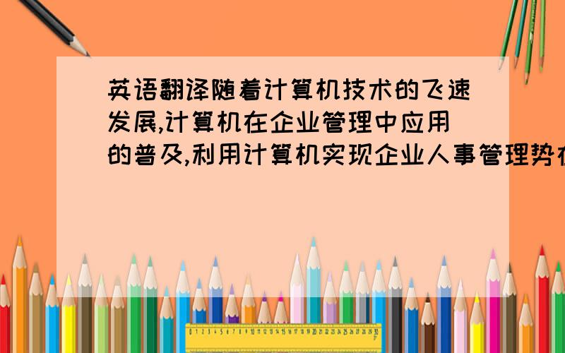 英语翻译随着计算机技术的飞速发展,计算机在企业管理中应用的普及,利用计算机实现企业人事管理势在必行.对于大中型企业来说,利用计算机支持企业高效率完成劳动人事管理的日常事务,