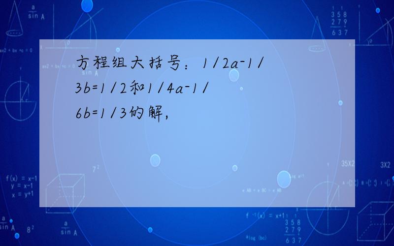 方程组大括号：1/2a-1/3b=1/2和1/4a-1/6b=1/3的解,