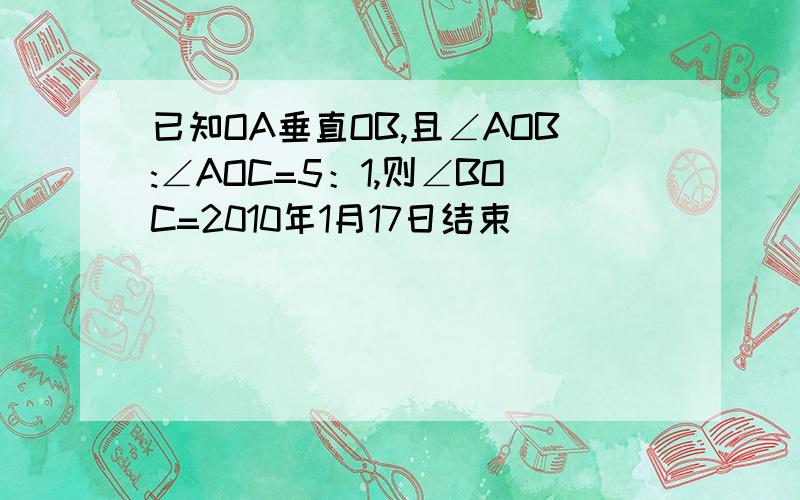 已知OA垂直OB,且∠AOB:∠AOC=5：1,则∠BOC=2010年1月17日结束