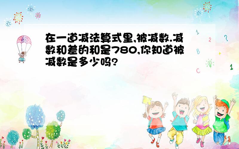 在一道减法算式里,被减数.减数和差的和是780,你知道被减数是多少吗?