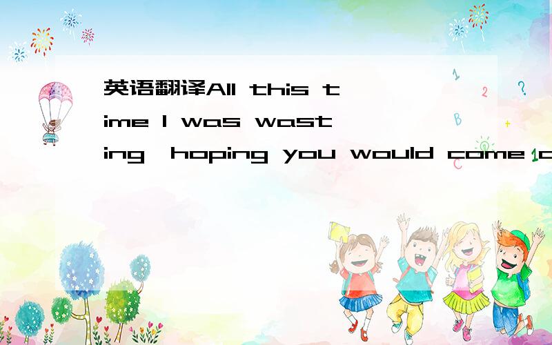 英语翻译All this time I was wasting,hoping you would come around,I’ve been giving out chances every time,and all you do is let me down,and it's taking me this long,but Ifigured you out...请翻译,