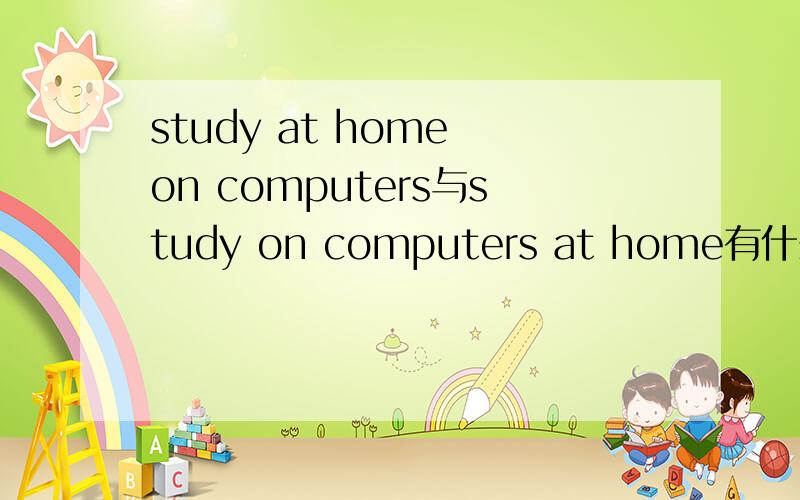 study at home on computers与study on computers at home有什么区别呢?可以用study on computers at home吗?形容词、地点等在句中怎么排序呢?