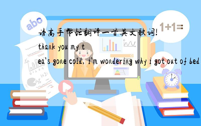 请高手帮忙翻译一首英文歌词!thank you my tea's gone cold, i'm wondering why i got out of bed at all the morning rain clouds up my window and i can't see at all and even if i could it'd all be grey, but your picture on my wall it reminds m