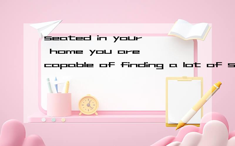 seated in your home you are capable of finding a lot of sourcesseated 位于句首做什么成分 为什么要用过去分词？