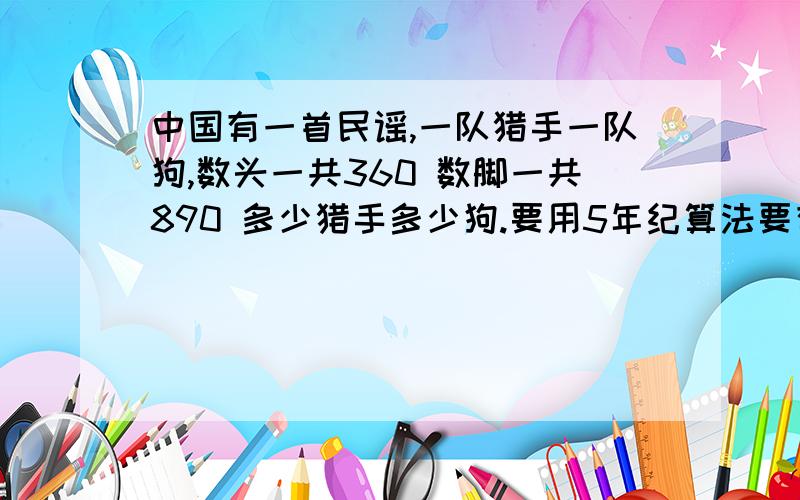 中国有一首民谣,一队猎手一队狗,数头一共360 数脚一共890 多少猎手多少狗.要用5年纪算法要有 解设   用方程                        求教