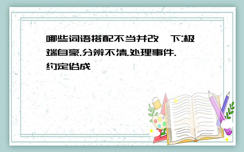 哪些词语搭配不当并改一下:极端自豪.分辨不清.处理事件.约定俗成