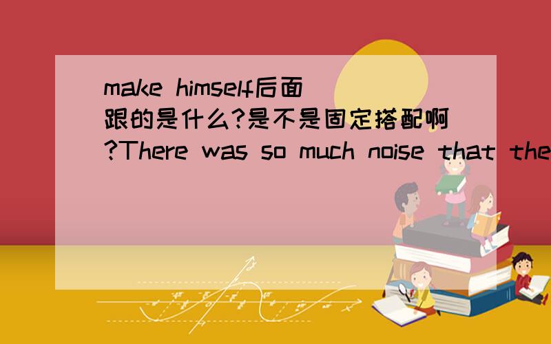 make himself后面跟的是什么?是不是固定搭配啊?There was so much noise that the speaker couldn’t make himself____A.hearing B to hear C heard D being heard