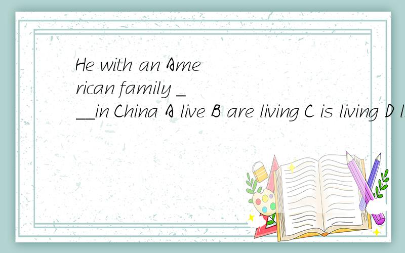 He with an American family ___in China A live B are living C is living D lived 选哪个,为什么