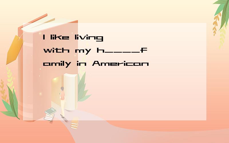 I like living with my h____family in American