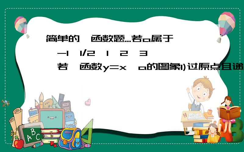 简单的幂函数题...若a属于{-1,1/2,1,2,3},若幂函数y=x^a的图象1)过原点且递增,则a=___2)关于原点对称且过原点,则a=___我这书第一题的答案有2,十分费解中..第二题答案有2,非常费解.你们怎么看?哎呀