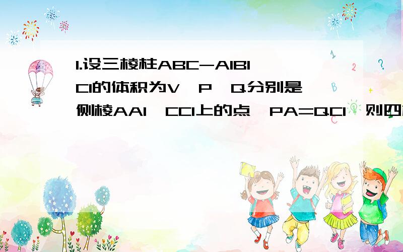 1.设三棱柱ABC-A1B1C1的体积为V,P,Q分别是侧棱AA1,CC1上的点,PA=QC1,则四棱椎C-APQB的体积为?2,矩形ABCD中,已知AB=2AD,E.F.G分别为AB.CD.EF的中点,将矩形沿EF折成60度的二面角,设AE与BG所成角为@,则Sin@,cos@,tan