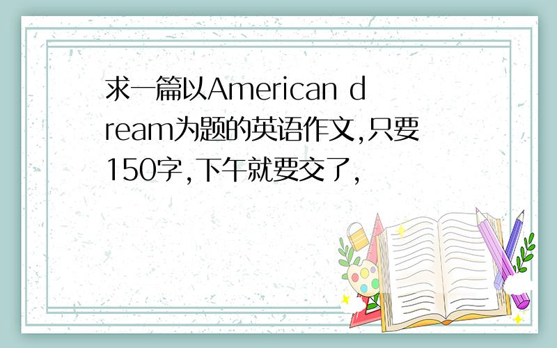 求一篇以American dream为题的英语作文,只要150字,下午就要交了,