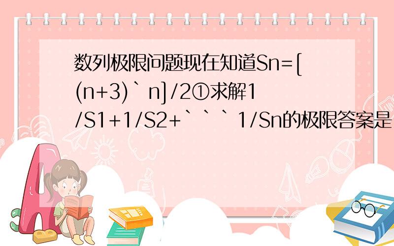 数列极限问题现在知道Sn=[(n+3)`n]/2①求解1/S1+1/S2+```1/Sn的极限答案是 11/9②为什么1/Sn