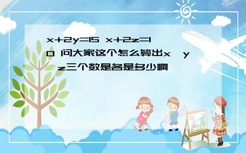 x+2y=15 x+2z=10 问大家这个怎么算出x,y,z三个数是各是多少啊